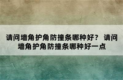 请问墙角护角防撞条哪种好？ 请问墙角护角防撞条哪种好一点